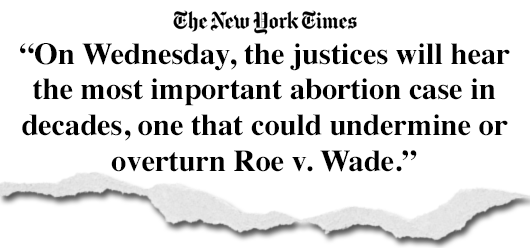 NY Times Headline: On Wednesday, the justices will hear the most important abortion case in decades, one that could undermine or overturn Roe v. Wade.